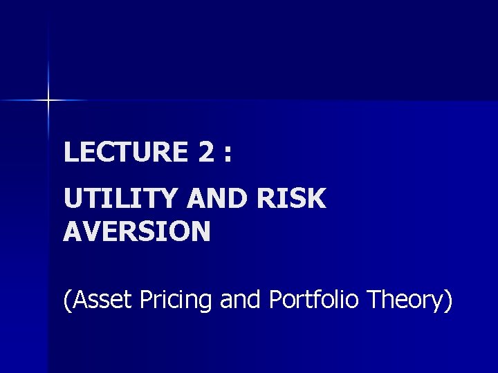 LECTURE 2 : UTILITY AND RISK AVERSION (Asset Pricing and Portfolio Theory) 