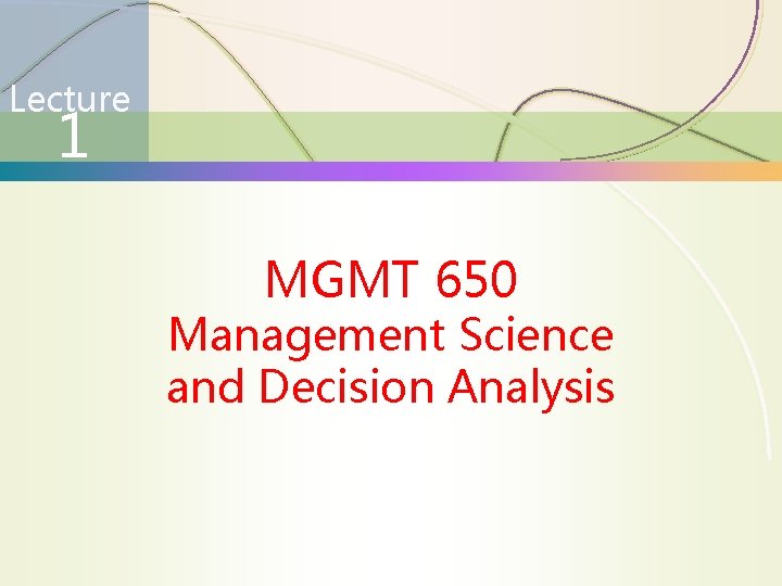 Lecture 1 MGMT 650 Management Science and Decision Analysis 