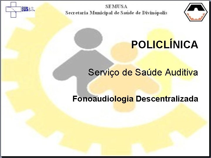 POLICLÍNICA Serviço de Saúde Auditiva Fonoaudiologia Descentralizada 