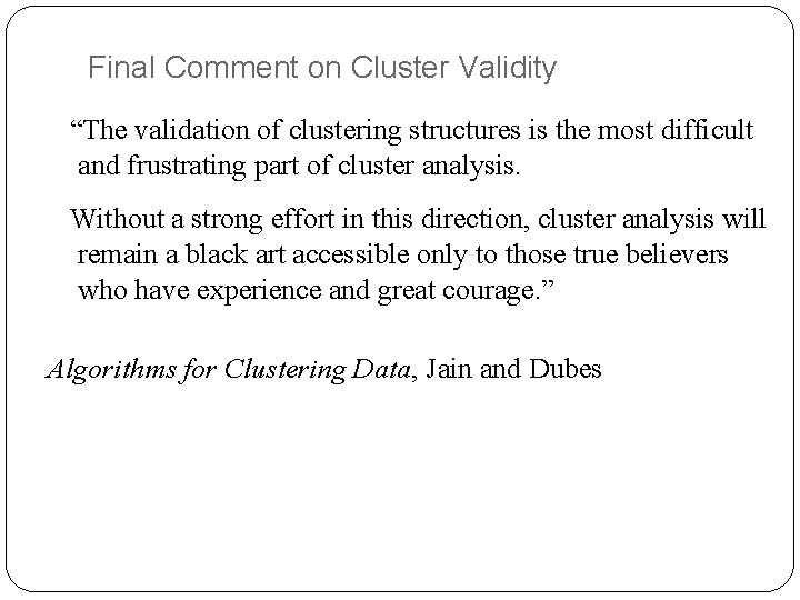 Final Comment on Cluster Validity “The validation of clustering structures is the most difficult