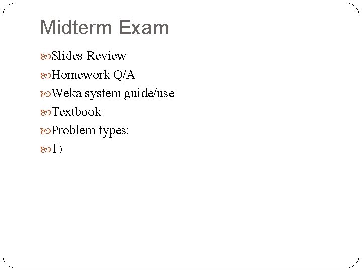 Midterm Exam Slides Review Homework Q/A Weka system guide/use Textbook Problem types: 1) 