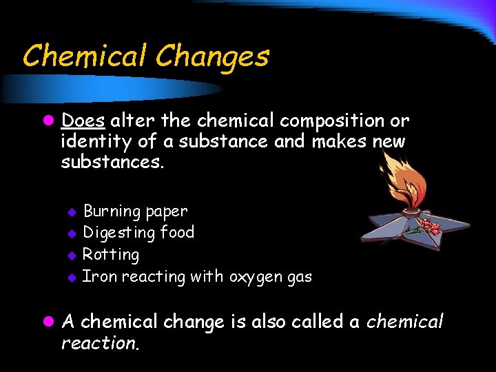 Chemical Changes l Does alter the chemical composition or identity of a substance and