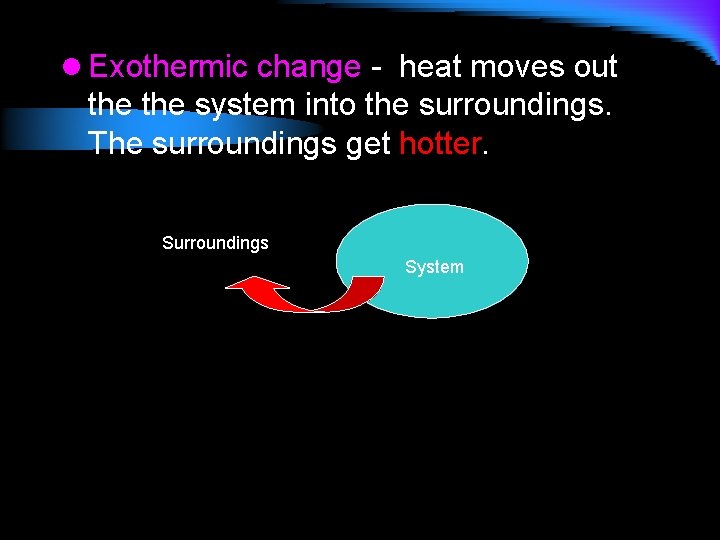 l Exothermic change - heat moves out the system into the surroundings. The surroundings