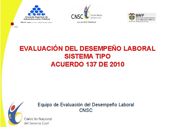 EVALUACIÓN DEL DESEMPEÑO LABORAL SISTEMA TIPO ACUERDO 137 DE 2010 Equipo de Evaluación del