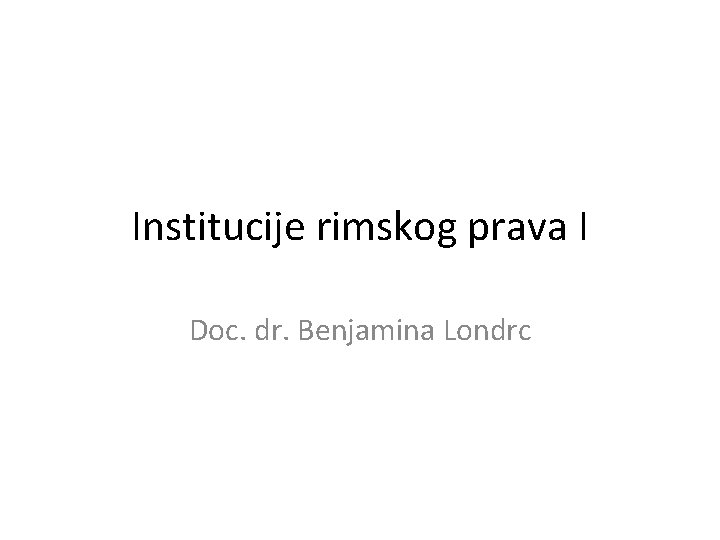 Institucije rimskog prava I Doc. dr. Benjamina Londrc 