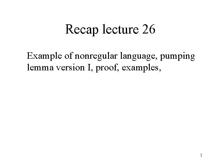 Recap lecture 26 Example of nonregular language, pumping lemma version I, proof, examples, 1