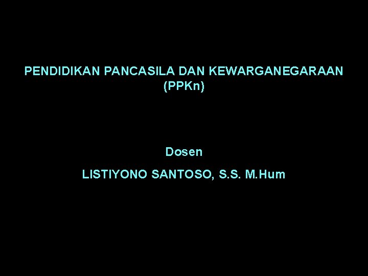 PENDIDIKAN PANCASILA DAN KEWARGANEGARAAN (PPKn) Dosen LISTIYONO SANTOSO, S. S. M. Hum 