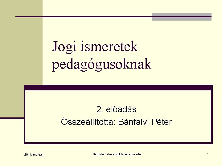 Jogi ismeretek pedagógusoknak 2. előadás Összeállította: Bánfalvi Péter 2011. február Bánfalvi Péter közoktatási szakértő