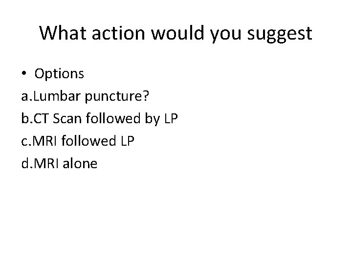 What action would you suggest • Options a. Lumbar puncture? b. CT Scan followed