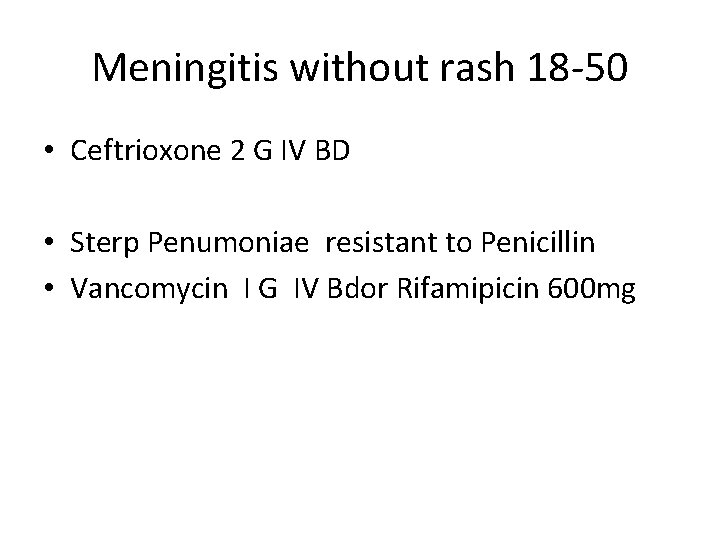 Meningitis without rash 18 -50 • Ceftrioxone 2 G IV BD • Sterp Penumoniae