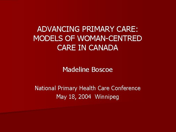 ADVANCING PRIMARY CARE: MODELS OF WOMAN-CENTRED CARE IN CANADA Madeline Boscoe National Primary Health