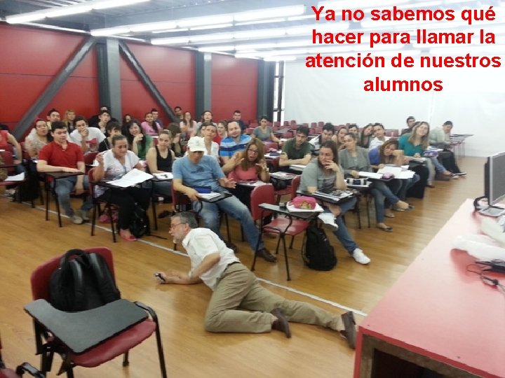 Ya no sabemos qué hacer para llamar la atención de nuestros alumnos Ya no sabemos qué hacer para llamar la atención de nuestros alumnos