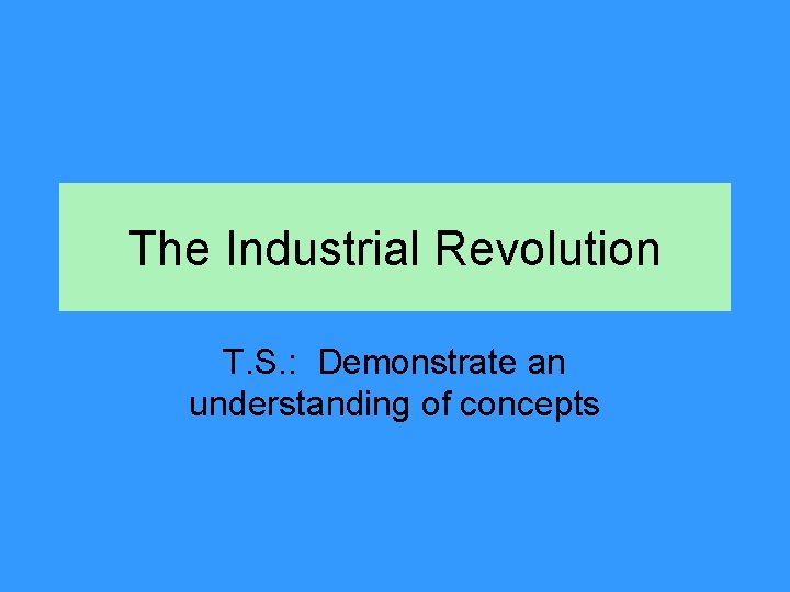 The Industrial Revolution T. S. : Demonstrate an understanding of concepts The Industrial Revolution T. S. : Demonstrate an understanding of concepts