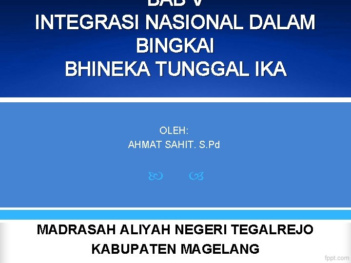 BAB V INTEGRASI NASIONAL DALAM BINGKAI BHINEKA TUNGGAL IKA OLEH: AHMAT SAHIT. S. Pd