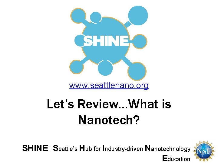 www. seattlenano. org Let’s Review…What is Nanotech? SHINE: Seattle’s Hub for Industry-driven Nanotechnology Education