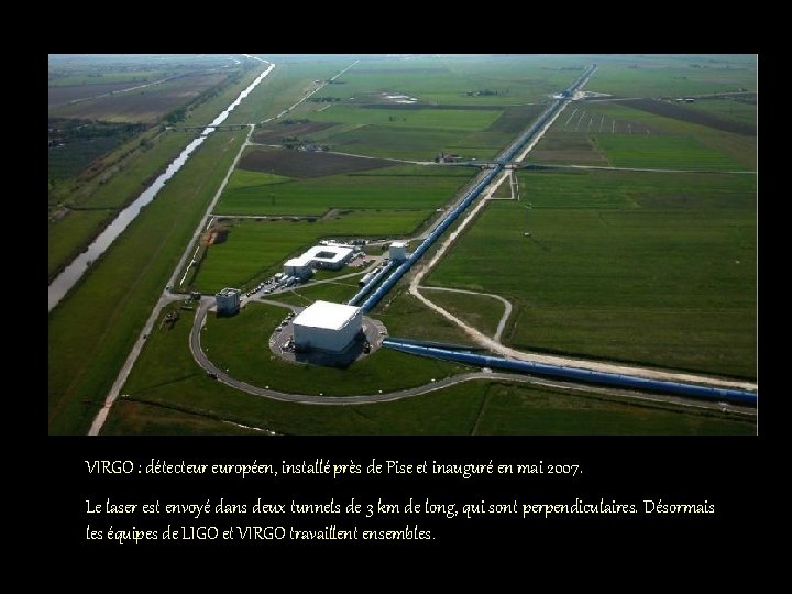 VIRGO : détecteur européen, installé près de Pise et inauguré en mai 2007. Le