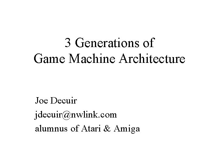 3 Generations of Game Machine Architecture Joe Decuir jdecuir@nwlink. com alumnus of Atari & 3 Generations of Game Machine Architecture Joe Decuir jdecuir@nwlink. com alumnus of Atari &