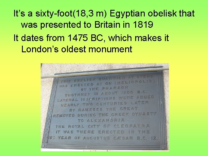 It’s a sixty-foot(18, 3 m) Egyptian obelisk that was presented to Britain in 1819