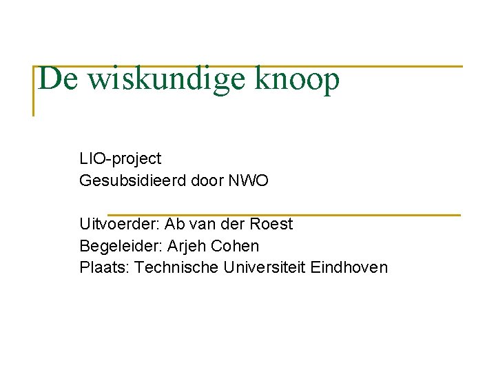 De wiskundige knoop LIO-project Gesubsidieerd door NWO Uitvoerder: Ab van der Roest Begeleider: Arjeh