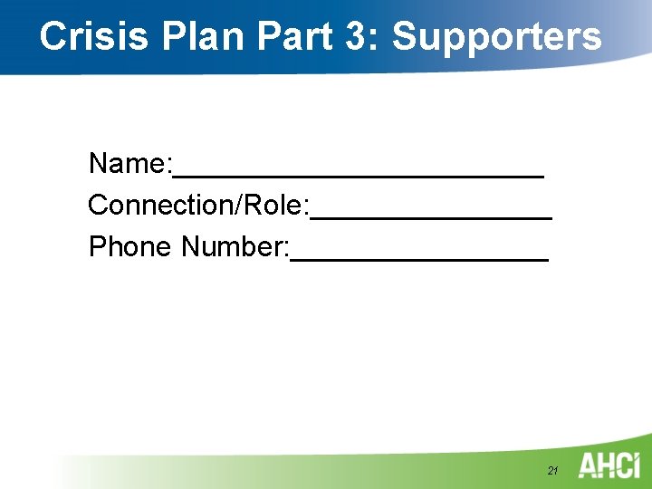 Crisis Plan Part 3: Supporters Name: ____________ Connection/Role: ________ Phone Number: ________ 21 Crisis Plan Part 3: Supporters Name: ____________ Connection/Role: ________ Phone Number: ________ 21