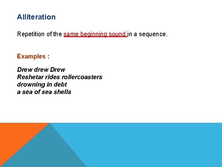 Alliteration Repetition of the same beginning sound in a sequence. Examples : Drew drew