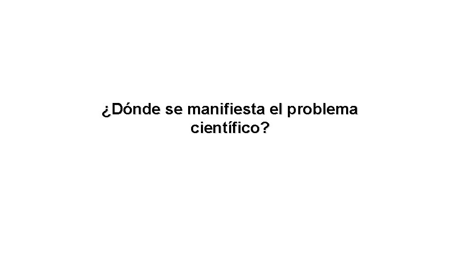 ¿Dónde se manifiesta el problema científico? 