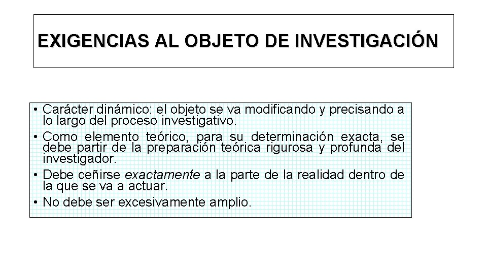 EXIGENCIAS AL OBJETO DE INVESTIGACIÓN • Carácter dinámico: el objeto se va modificando y