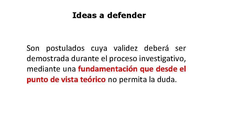 Ideas a defender Son postulados cuya validez deberá ser demostrada durante el proceso investigativo,