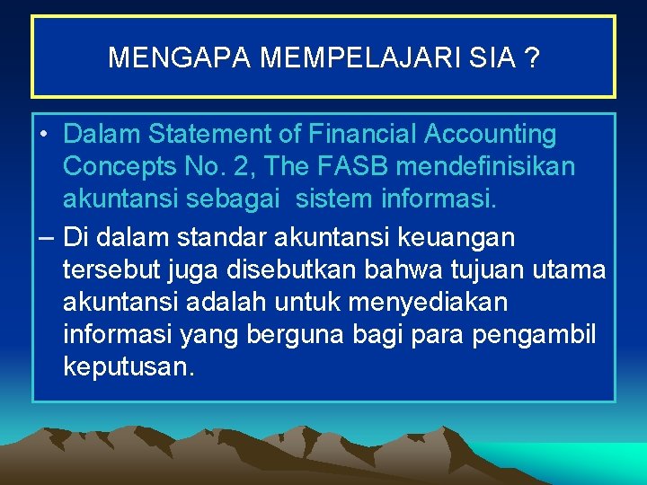 MENGAPA MEMPELAJARI SIA ? • Dalam Statement of Financial Accounting Concepts No. 2, The