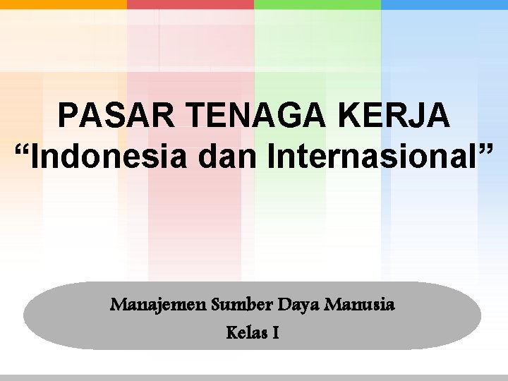 PASAR TENAGA KERJA “Indonesia dan Internasional” Manajemen Sumber Daya Manusia Kelas I 