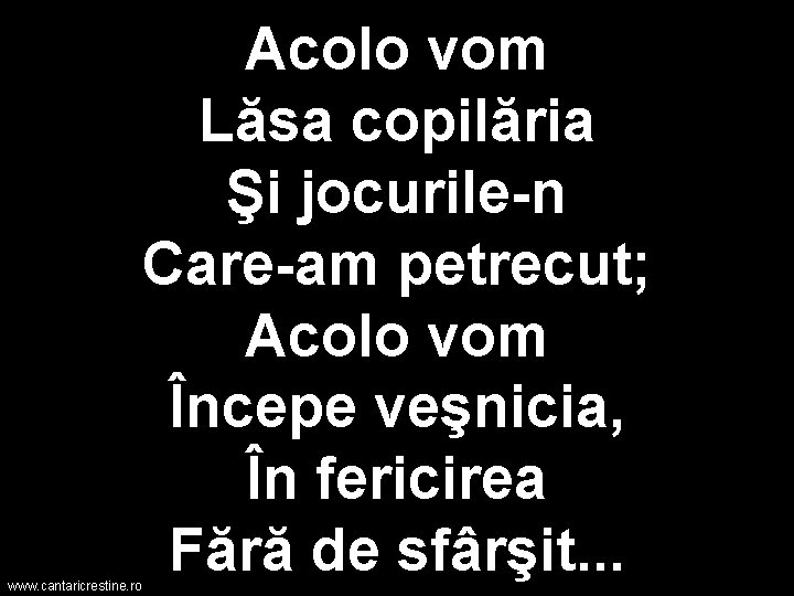 www. cantaricrestine. ro Acolo vom Lăsa copilăria Şi jocurile-n Care-am petrecut; Acolo vom Începe