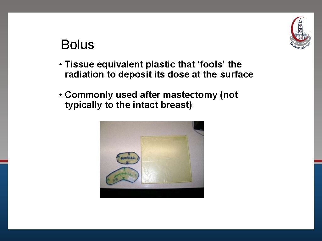 Bolus • Tissue equivalent plastic that ‘fools’ the radiation to deposit its dose at