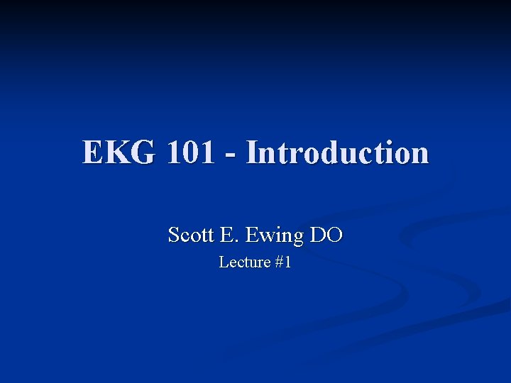 EKG 101 - Introduction Scott E. Ewing DO Lecture #1 