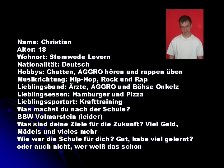 Name: Christian Alter: 18 Wohnort: Stemwede Levern Nationalität: Deutsch Hobbys: Chatten, AGGRO hören und