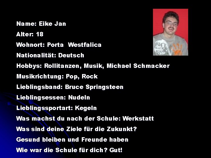 Name: Eike Jan Alter: 18 Wohnort: Porta Westfalica Nationalität: Deutsch Hobbys: Rollitanzen, Musik, Michael