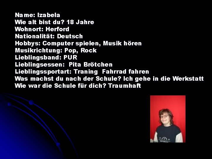 Name: Izabela Wie alt bist du? 18 Jahre Wohnort: Herford Nationalität: Deutsch Hobbys: Computer