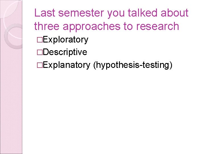 Last semester you talked about three approaches to research �Exploratory �Descriptive �Explanatory (hypothesis-testing) 
