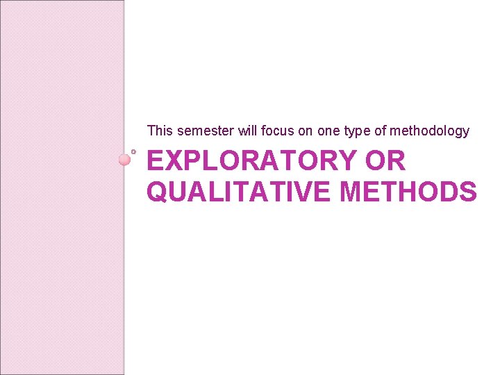 This semester will focus on one type of methodology EXPLORATORY OR QUALITATIVE METHODS 