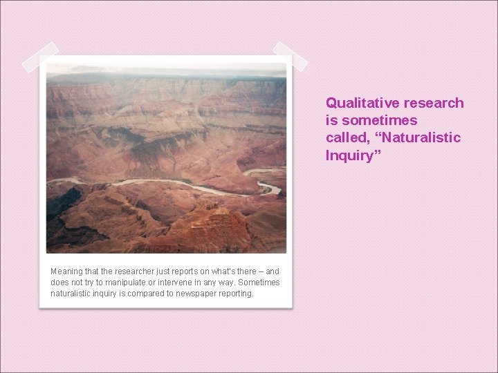 Qualitative research is sometimes called, “Naturalistic Inquiry” Meaning that the researcher just reports on