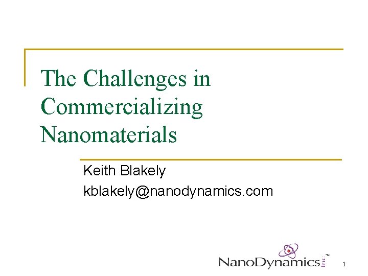The Challenges in Commercializing Nanomaterials Keith Blakely kblakely@nanodynamics. com 1 
