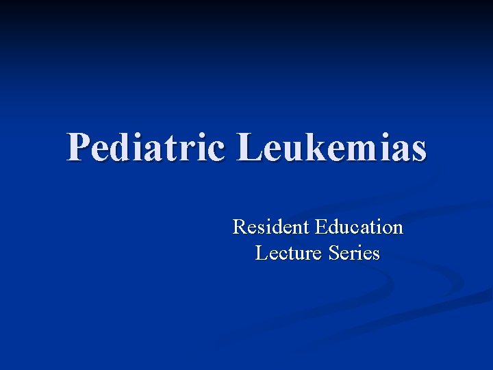 Pediatric Leukemias Resident Education Lecture Series 