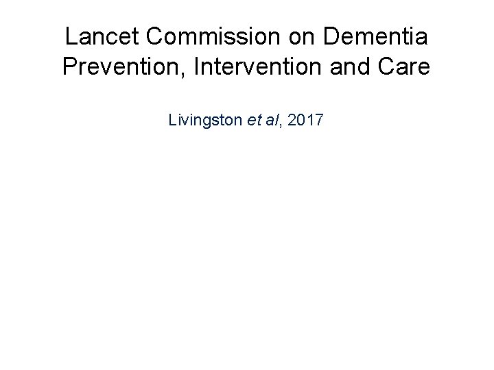 Lancet Commission on Dementia Prevention, Intervention and Care Livingston et al, 2017 