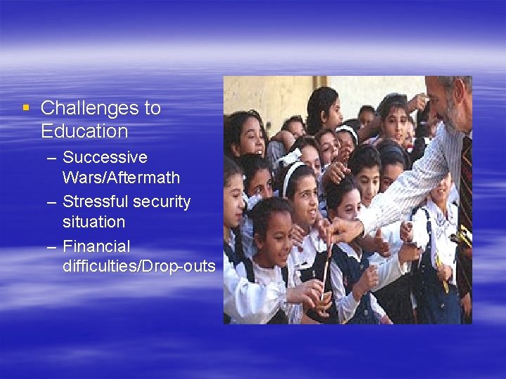 § Challenges to Education – Successive Wars/Aftermath – Stressful security situation – Financial difficulties/Drop-outs