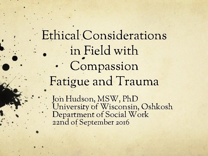 Ethical Considerations in Field with Compassion Fatigue and Trauma Jon Hudson, MSW, Ph. D