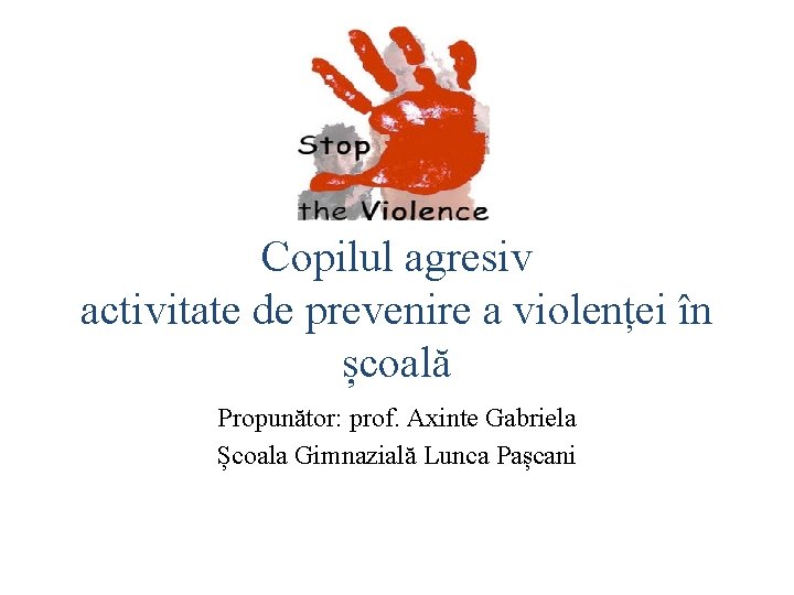 Copilul agresiv activitate de prevenire a violenței în școală Propunător: prof. Axinte Gabriela Școala