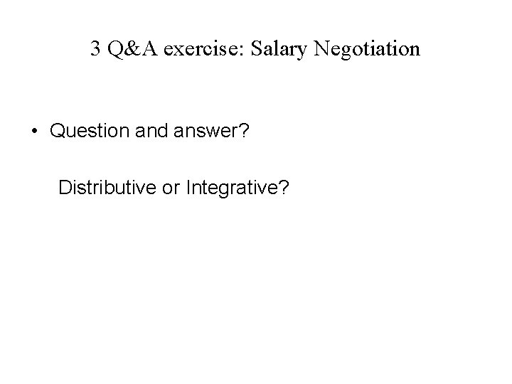 3 Q&A exercise: Salary Negotiation • Question and answer? Distributive or Integrative? 