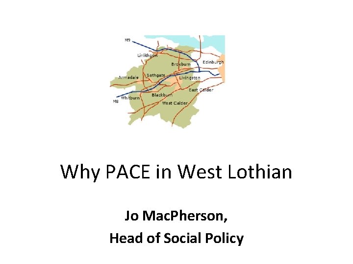 Why PACE in West Lothian Jo Mac. Pherson, Head of Social Policy 