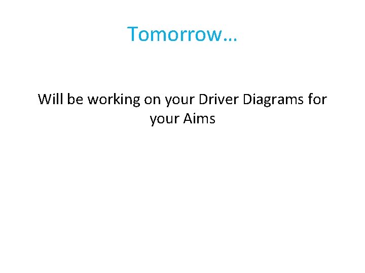 Tomorrow… Will be working on your Driver Diagrams for your Aims 