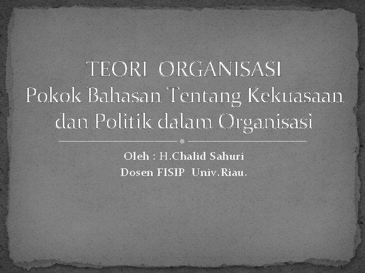 TEORI ORGANISASI Pokok Bahasan Tentang Kekuasaan dan Politik dalam Organisasi Oleh : H. Chalid