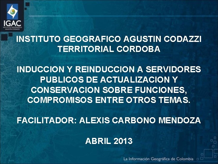 INSTITUTO GEOGRAFICO AGUSTIN CODAZZI TERRITORIAL CORDOBA INDUCCION Y REINDUCCION A SERVIDORES PUBLICOS DE ACTUALIZACION
